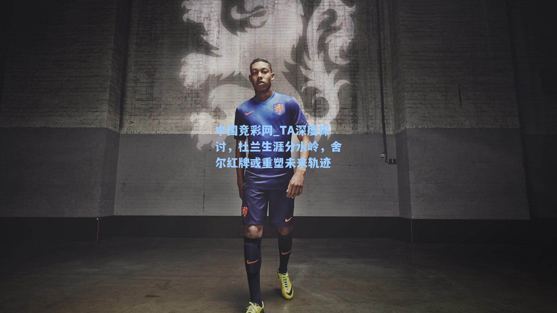 中国竞彩网_TA深度探讨，杜兰生涯分水岭，舍尔红牌或重塑未来轨迹