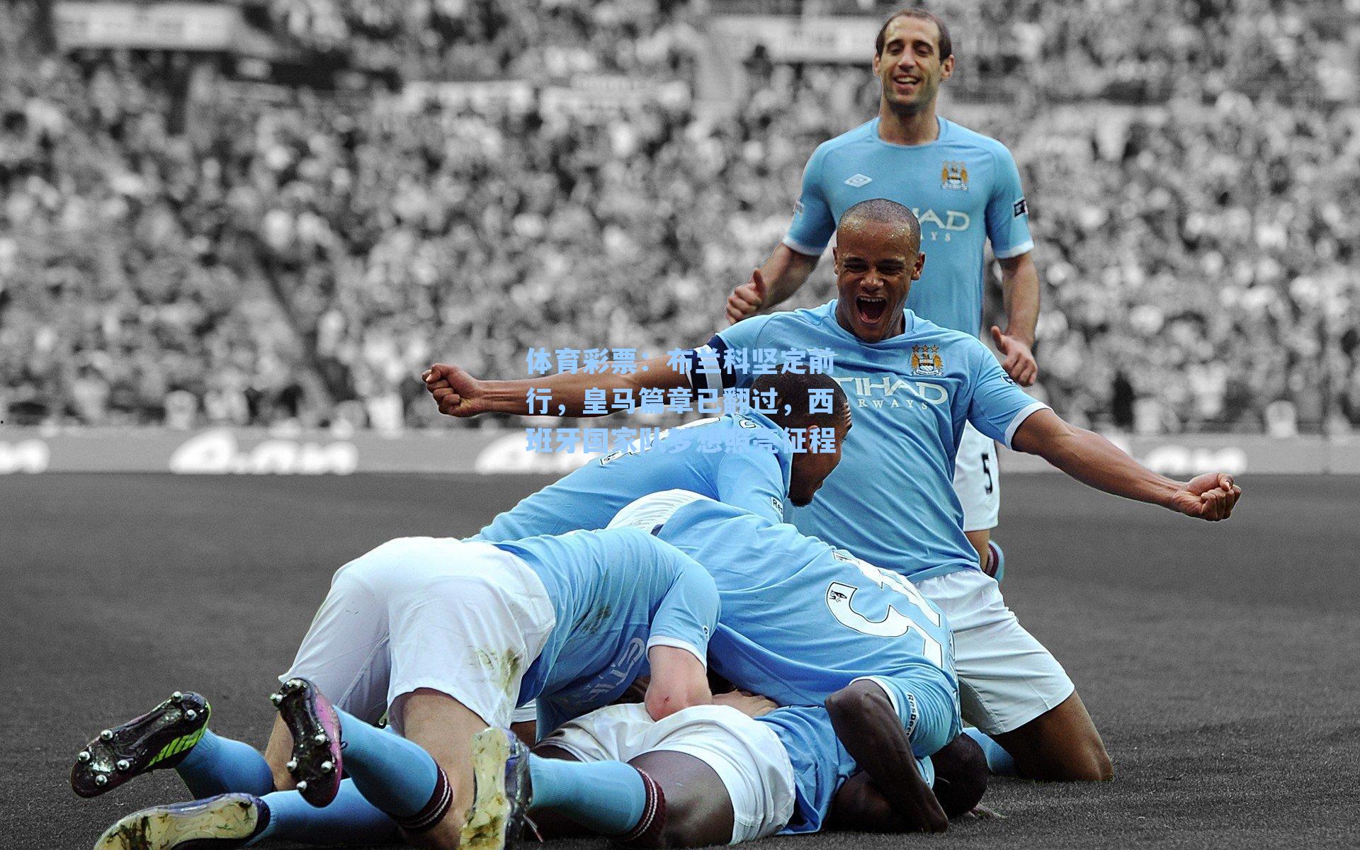 体育彩票：布兰科坚定前行，皇马篇章已翻过，西班牙国家队梦想照亮征程