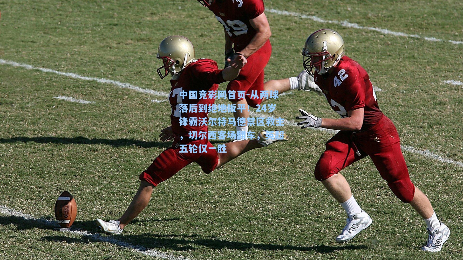 中国竞彩网首页-从两球落后到绝地扳平！24岁锋霸沃尔特马德禁区救主，切尔西客场翻车，英超五轮仅一胜