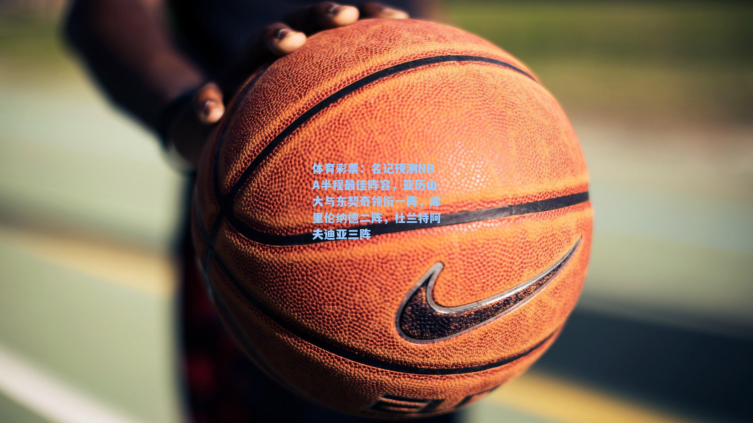 体育彩票：名记预测NBA半程最佳阵容，亚历山大与东契奇领衔一阵，库里伦纳德二阵，杜兰特阿夫迪亚三阵