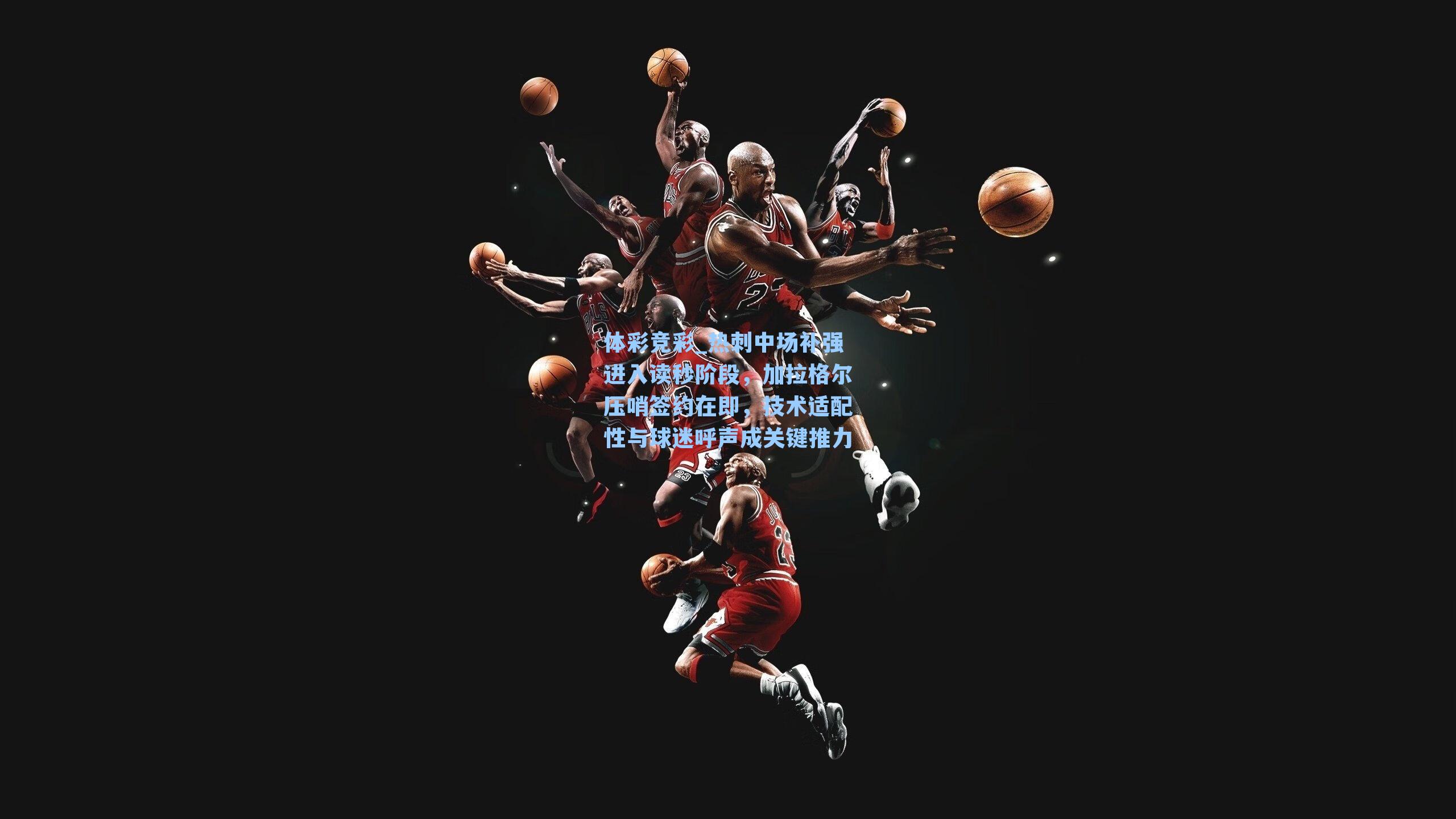 体彩竞彩_热刺中场补强进入读秒阶段，加拉格尔压哨签约在即，技术适配性与球迷呼声成关键推力