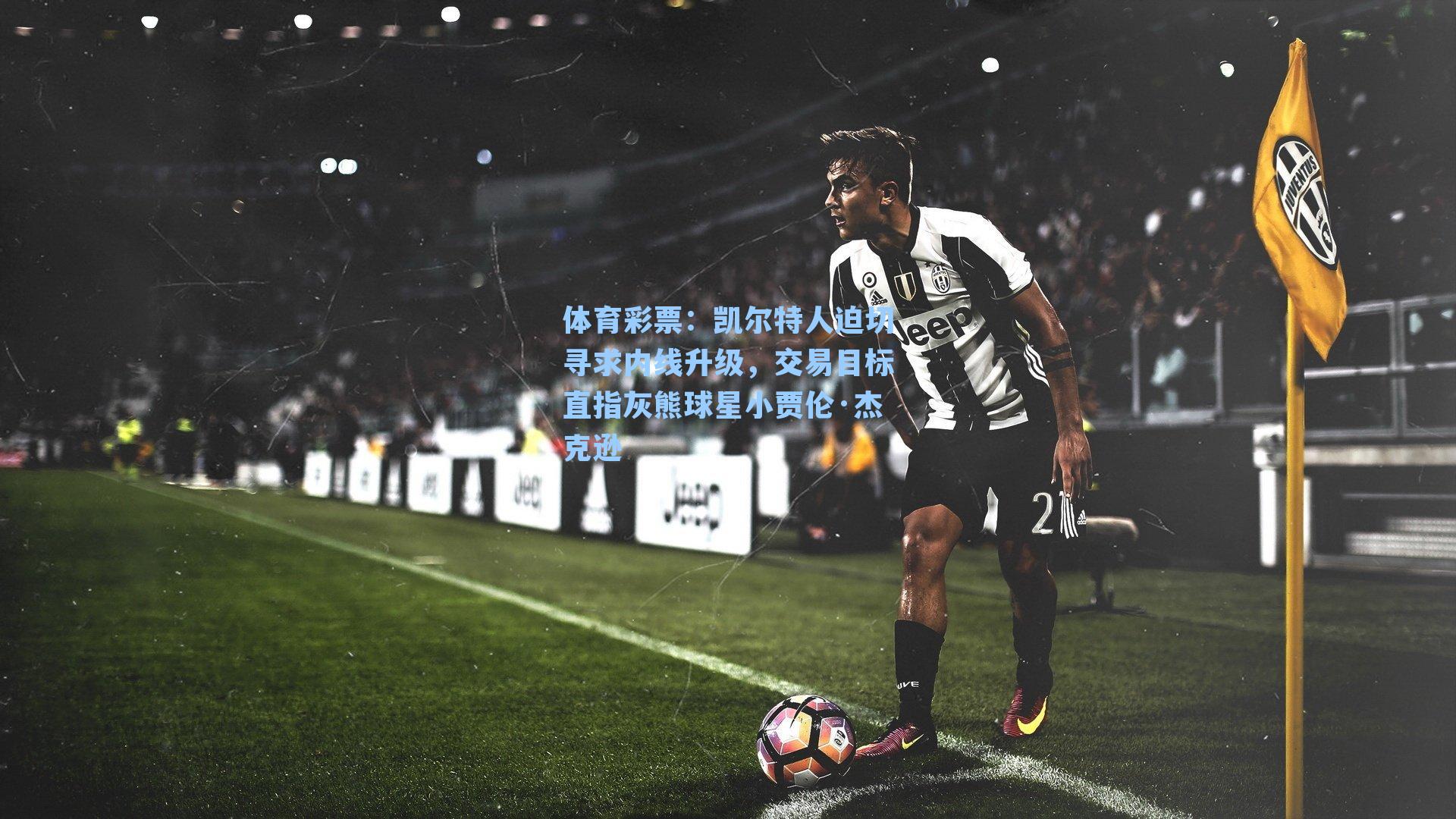 体育彩票：凯尔特人迫切寻求内线升级，交易目标直指灰熊球星小贾伦·杰克逊