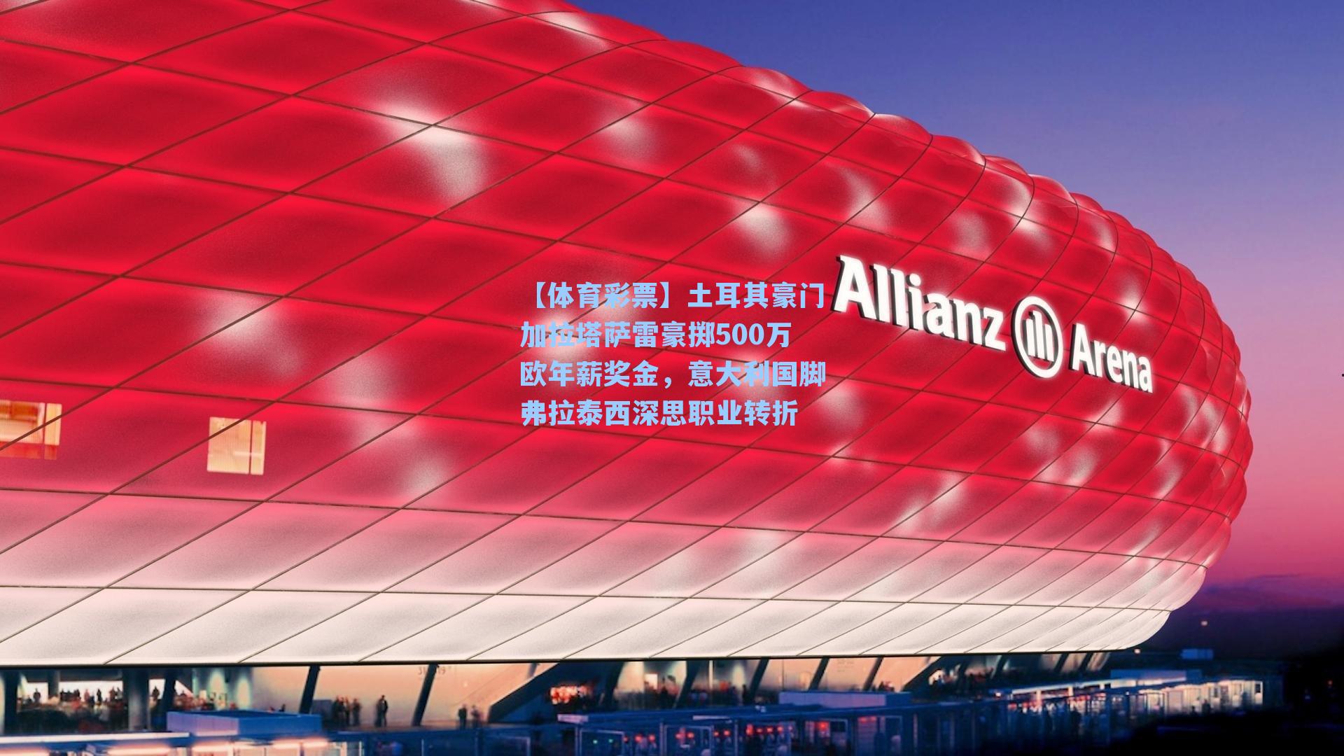【体育彩票】土耳其豪门加拉塔萨雷豪掷500万欧年薪奖金，意大利国脚弗拉泰西深思职业转折