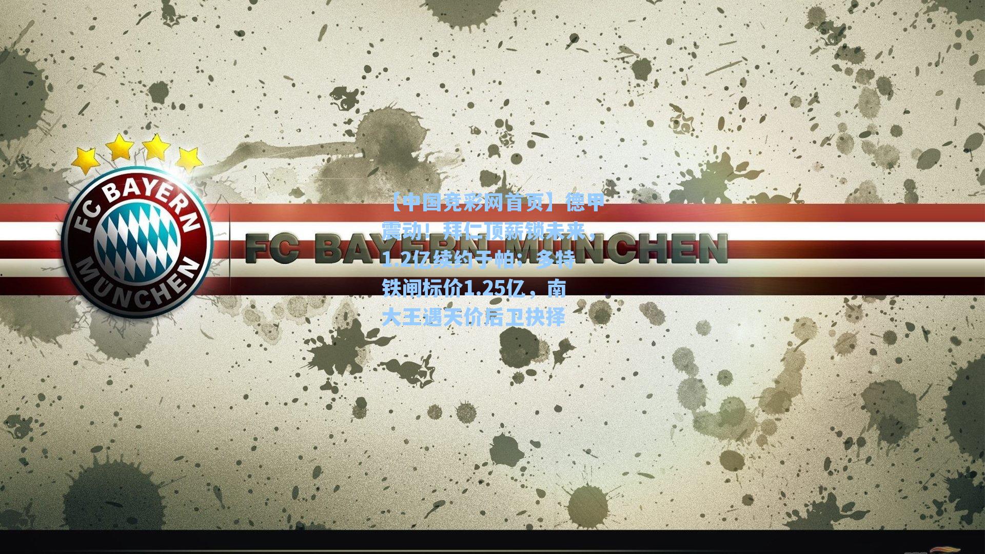 【中国竞彩网首页】德甲震动！拜仁顶薪锁未来，1.2亿续约于帕；多特铁闸标价1.25亿，南大王遇天价后卫抉择