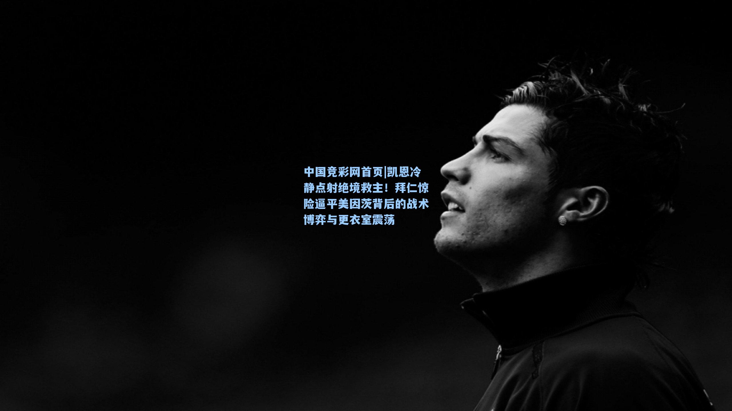 中国竞彩网首页|凯恩冷静点射绝境救主！拜仁惊险逼平美因茨背后的战术博弈与更衣室震荡