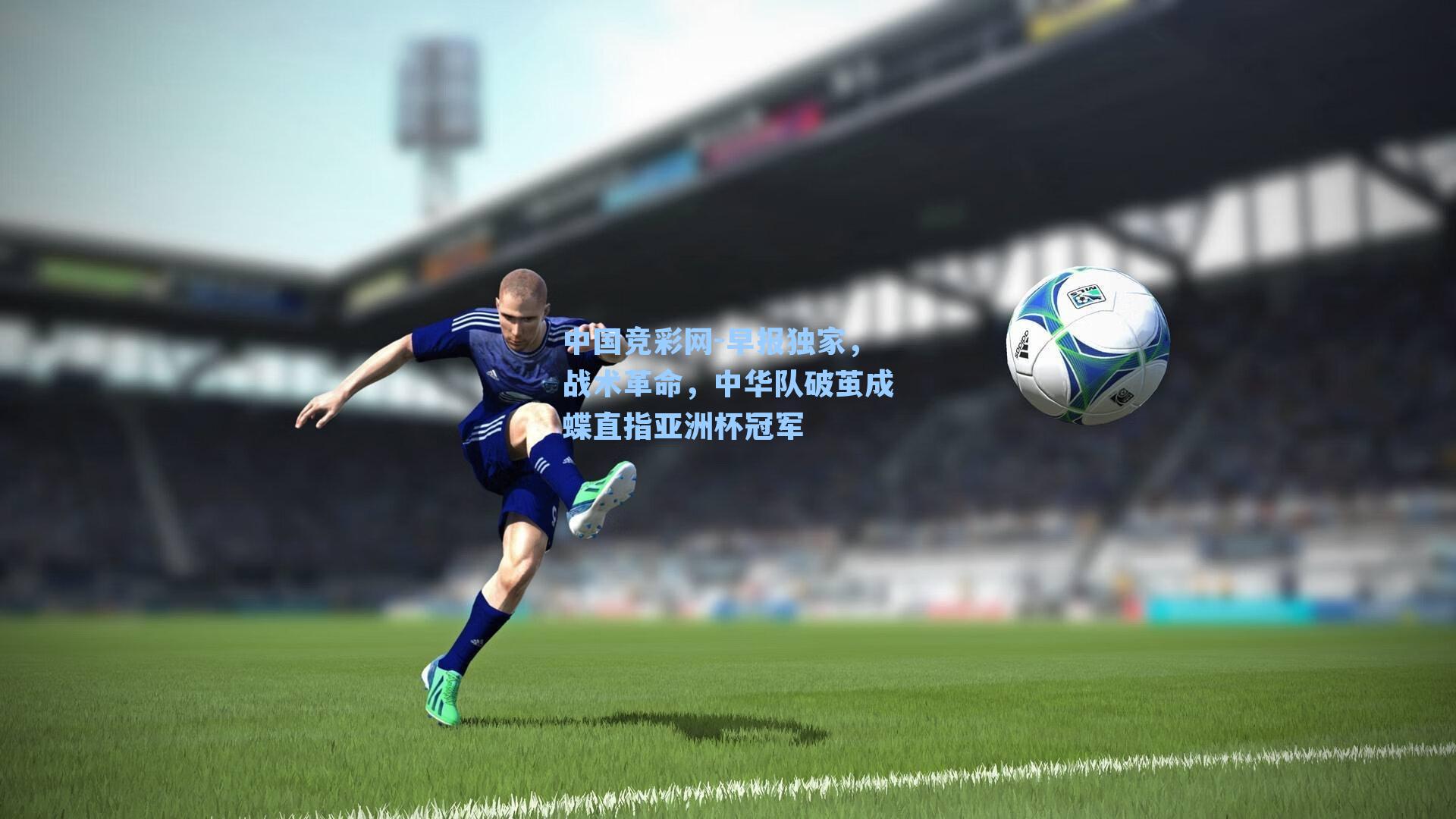 中国竞彩网-早报独家，战术革命，中华队破茧成蝶直指亚洲杯冠军