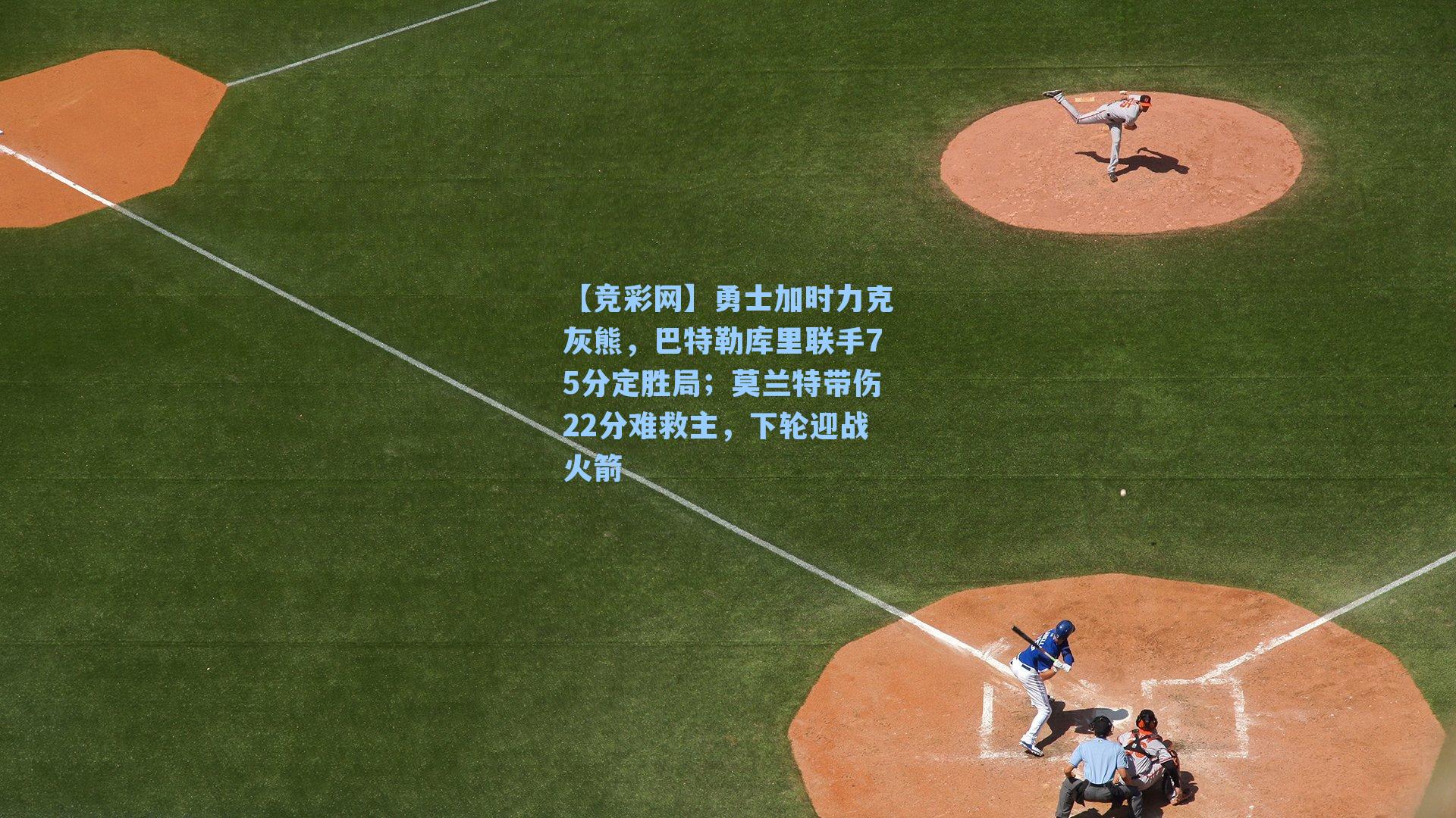 勇士加时力克灰熊，巴特勒库里联手75分定胜局；莫兰特带伤22分难救主，下轮迎战火箭