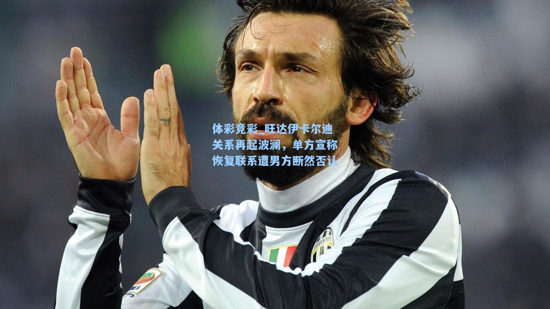 旺达伊卡尔迪关系再起波澜，单方宣称恢复联系遭男方断然否认