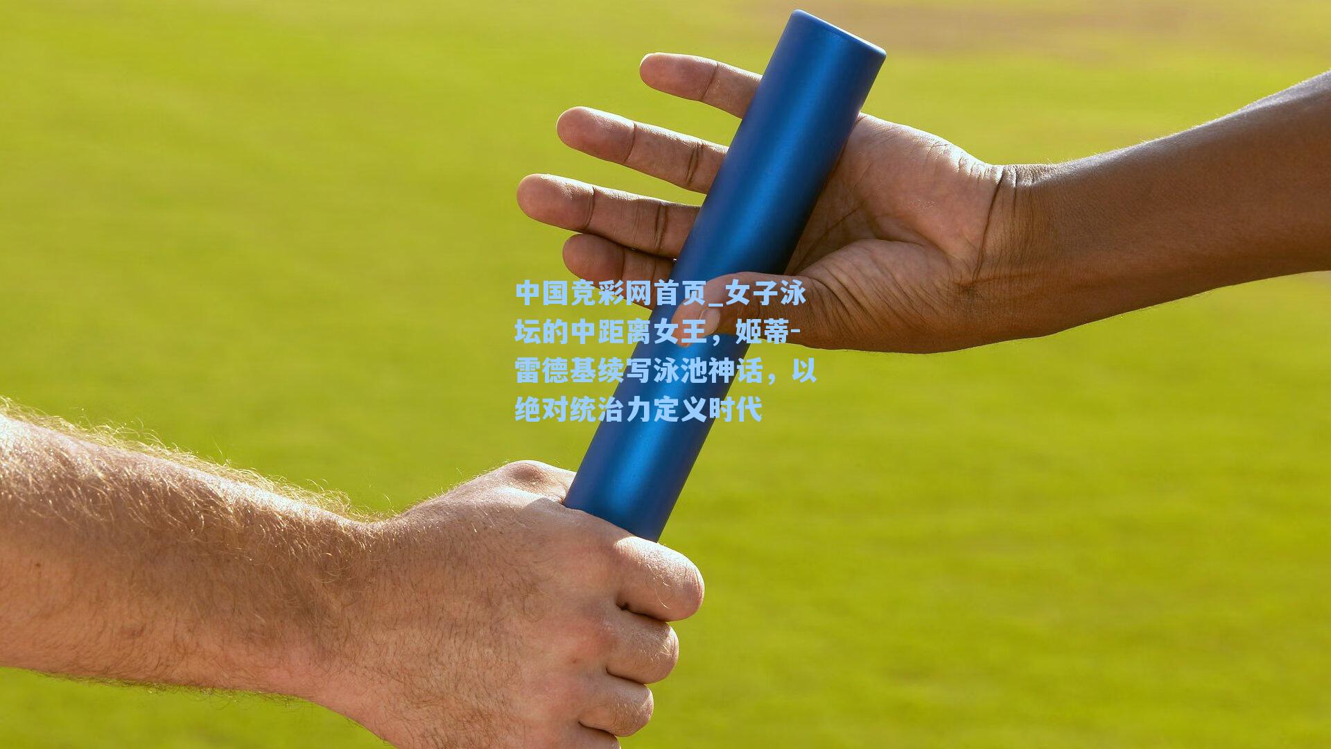 中国竞彩网首页_女子泳坛的中距离女王，姬蒂-雷德基续写泳池神话，以绝对统治力定义时代