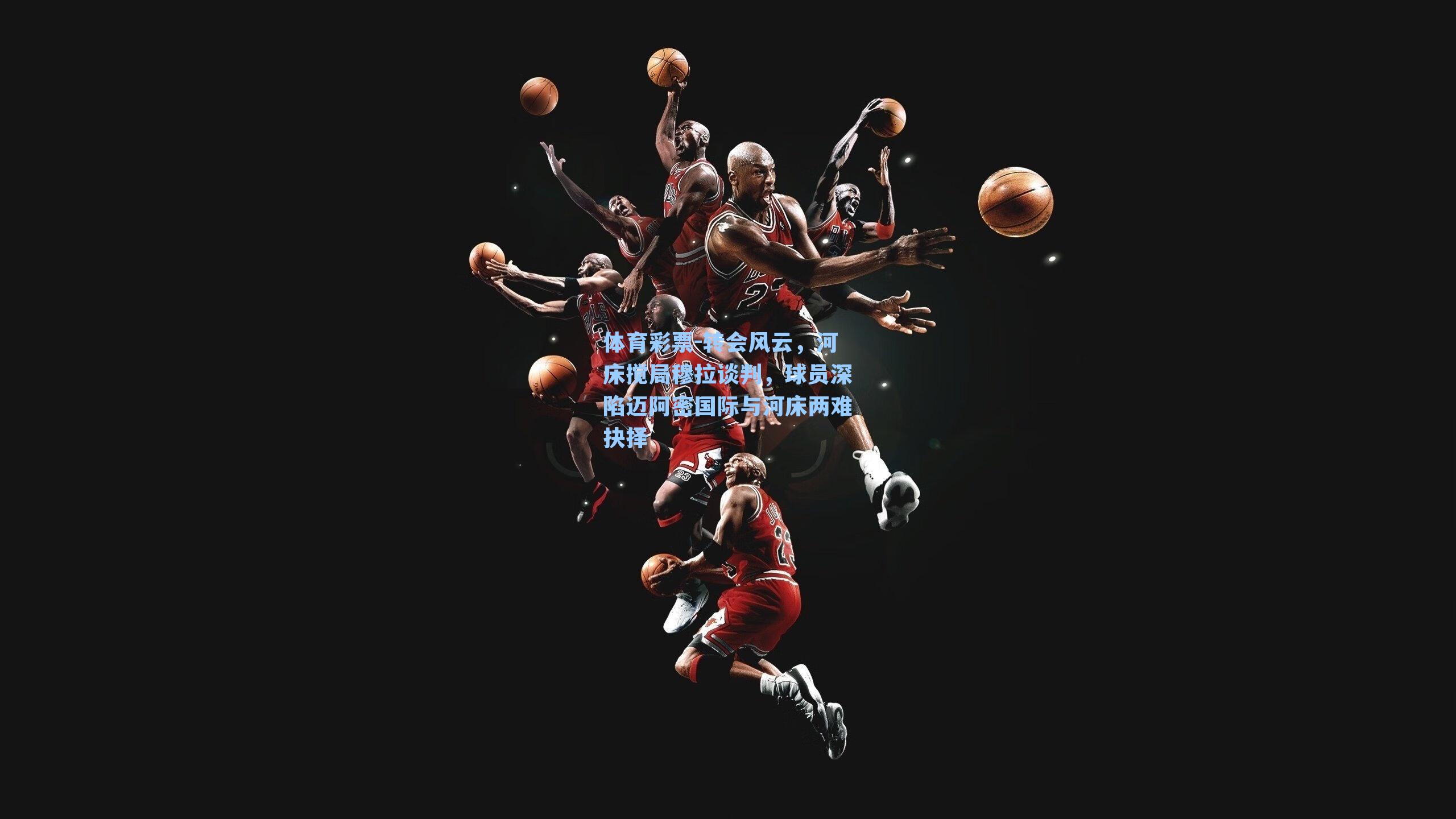 体育彩票-转会风云，河床搅局穆拉谈判，球员深陷迈阿密国际与河床两难抉择