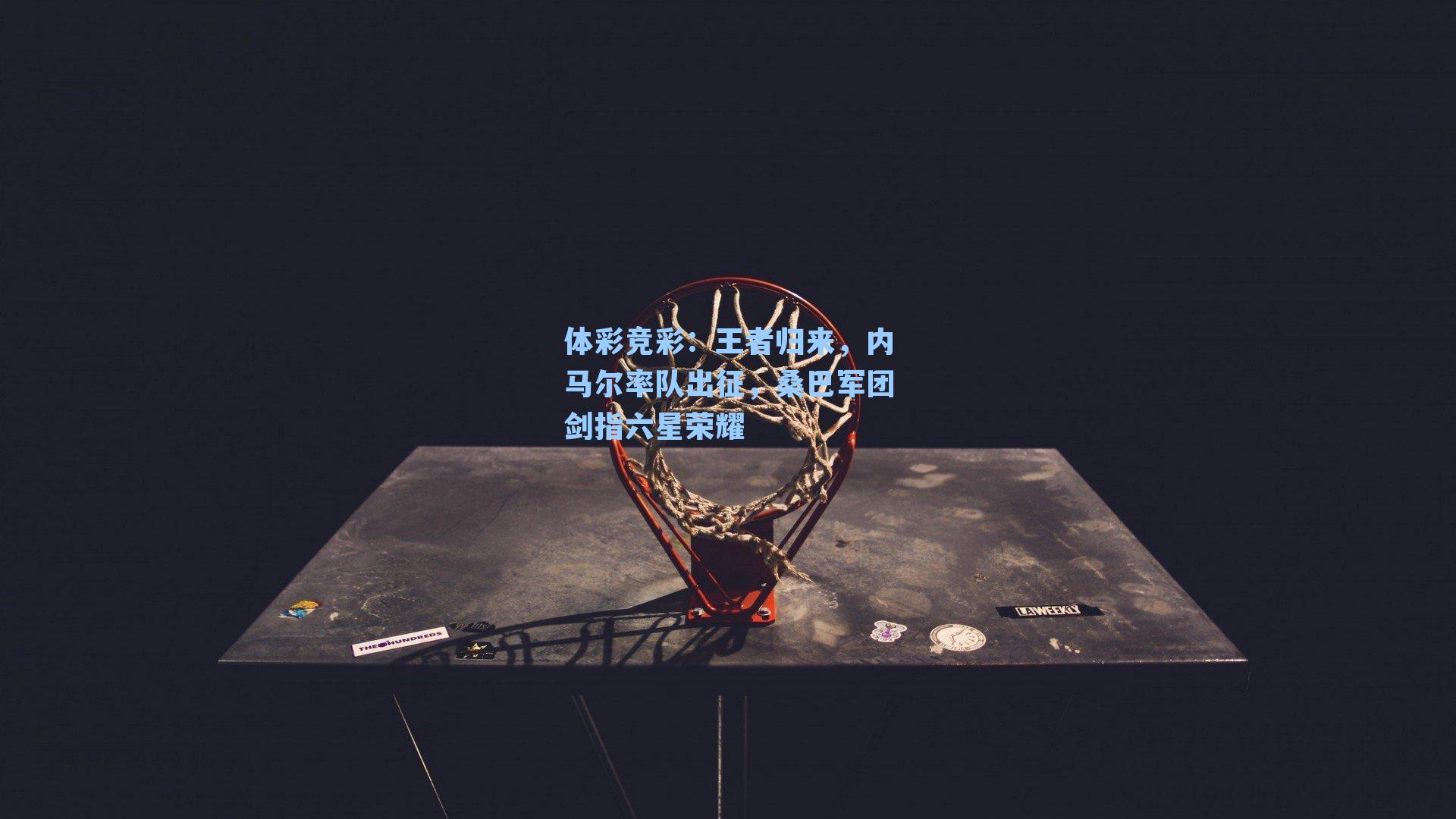 王者归来，内马尔率队出征，桑巴军团剑指六星荣耀