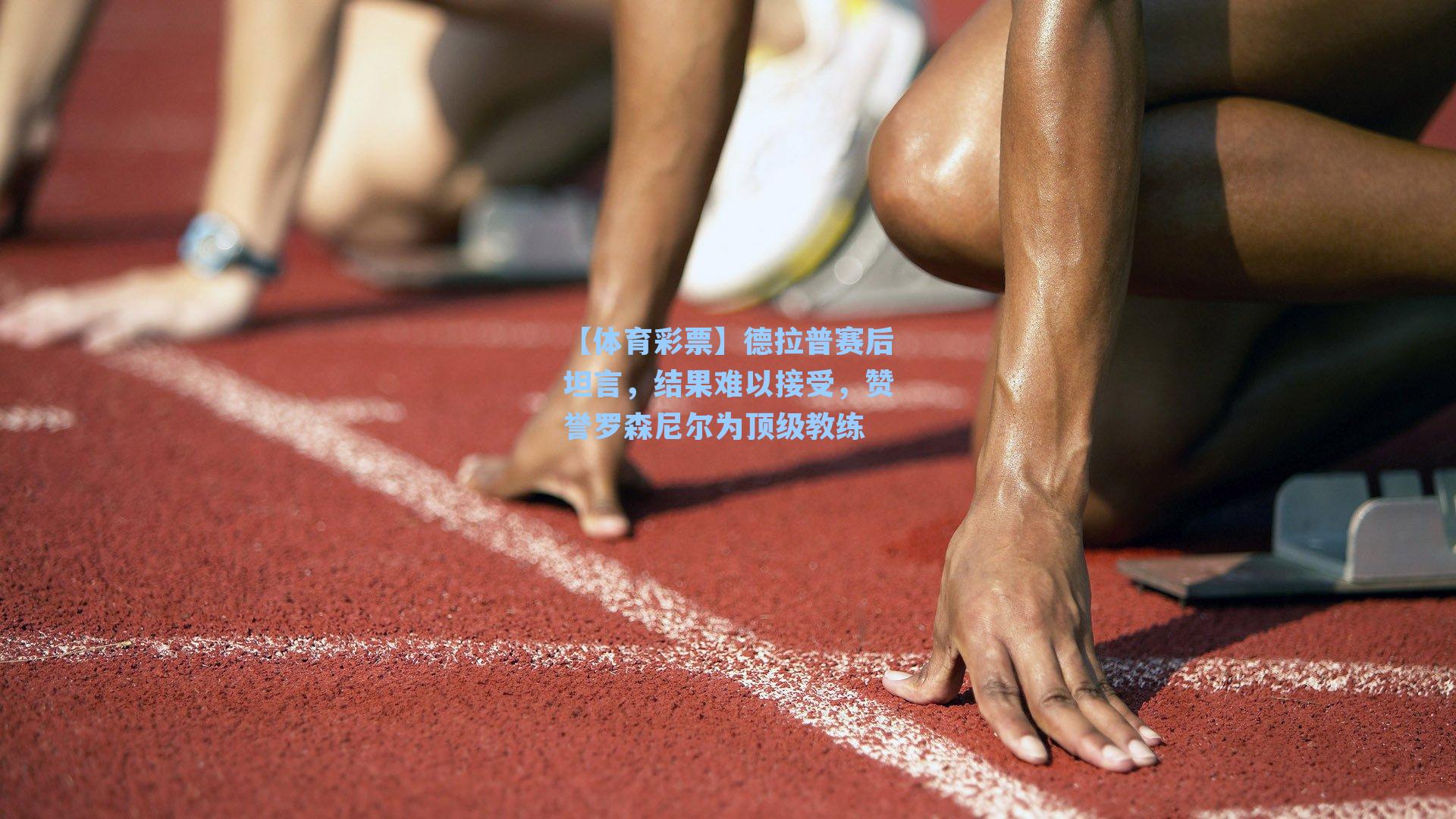 【体育彩票】德拉普赛后坦言，结果难以接受，赞誉罗森尼尔为顶级教练