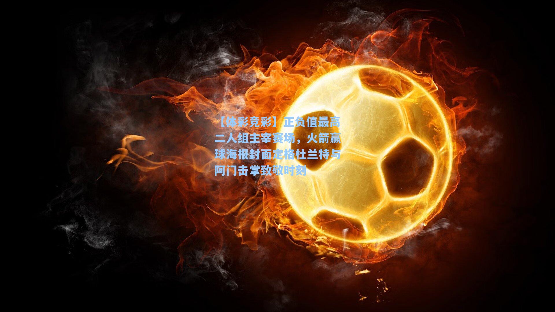 正负值最高二人组主宰赛场，火箭赢球海报封面定格杜兰特与阿门击掌致敬时刻